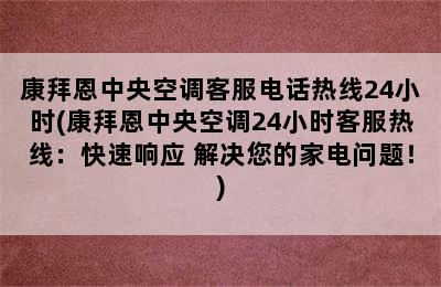 康拜恩中央空调客服电话热线24小时(康拜恩中央空调24小时客服热线：快速响应 解决您的家电问题！)